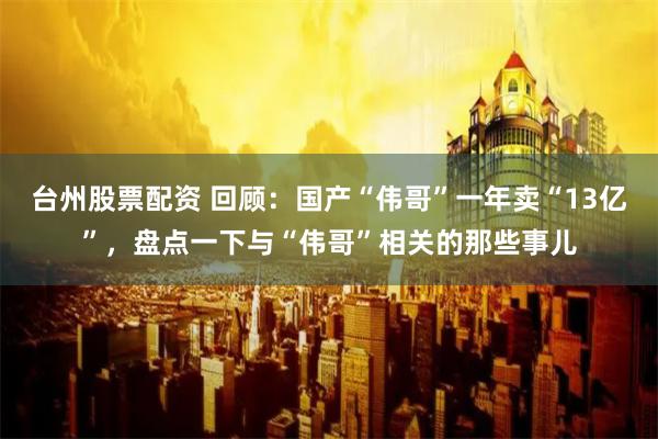台州股票配资 回顾：国产“伟哥”一年卖“13亿”，盘点一下与“伟哥”相关的那些事儿