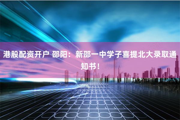 港股配资开户 邵阳：新邵一中学子喜提北大录取通知书！