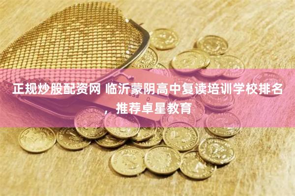 正规炒股配资网 临沂蒙阴高中复读培训学校排名，推荐卓星教育