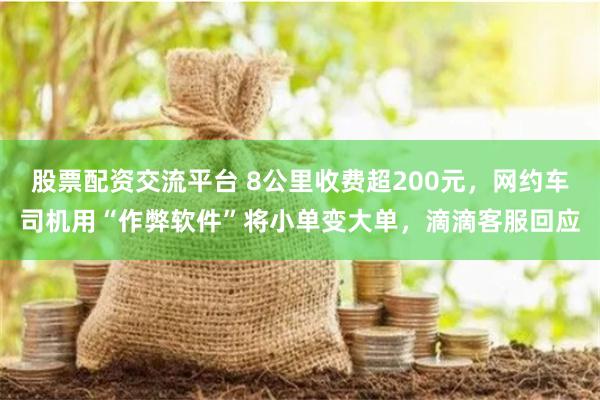 股票配资交流平台 8公里收费超200元，网约车司机用“作弊软件”将小单变大单，滴滴客服回应