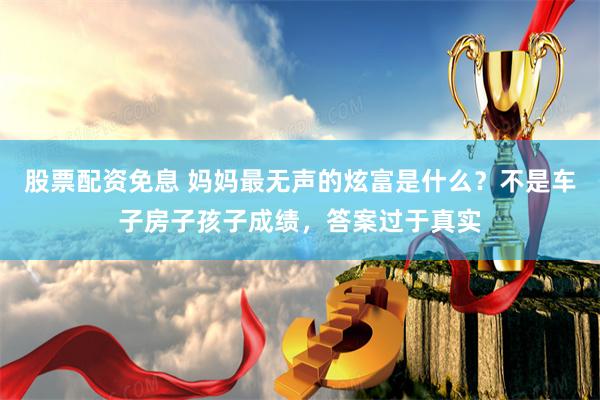 股票配资免息 妈妈最无声的炫富是什么？不是车子房子孩子成绩，答案过于真实