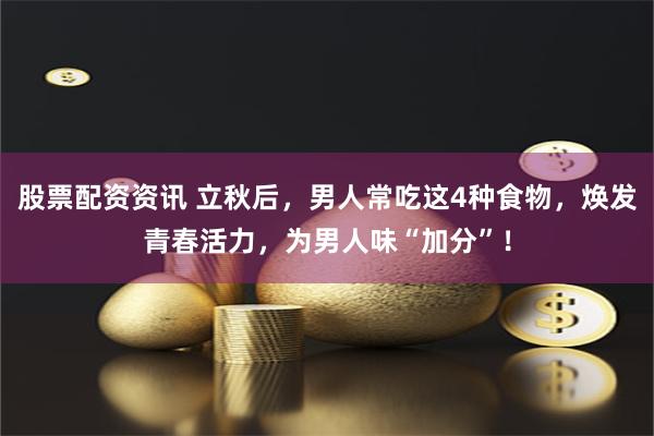 股票配资资讯 立秋后，男人常吃这4种食物，焕发青春活力，为男人味“加分”！