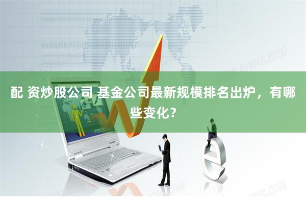 配 资炒股公司 基金公司最新规模排名出炉，有哪些变化？