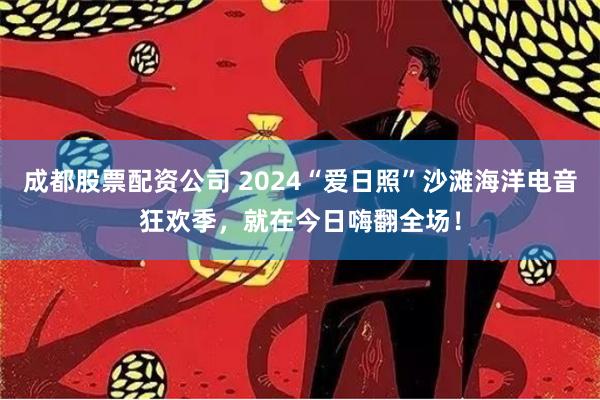 成都股票配资公司 2024“爱日照”沙滩海洋电音狂欢季，就在今日嗨翻全场！