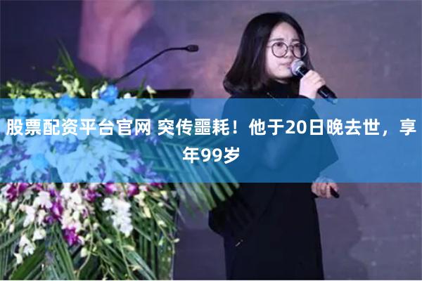 股票配资平台官网 突传噩耗！他于20日晚去世，享年99岁
