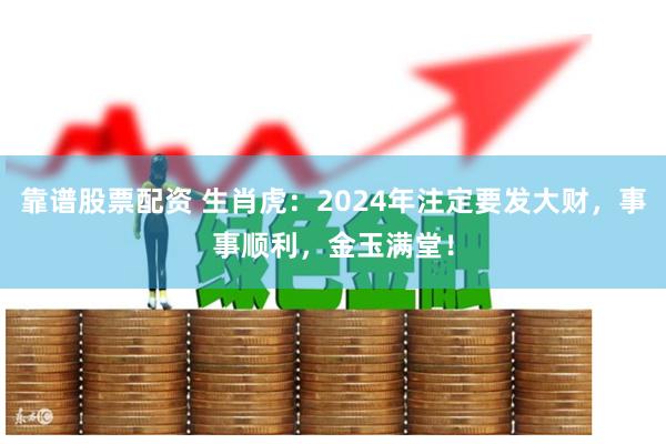 靠谱股票配资 生肖虎：2024年注定要发大财，事事顺利，金玉满堂！