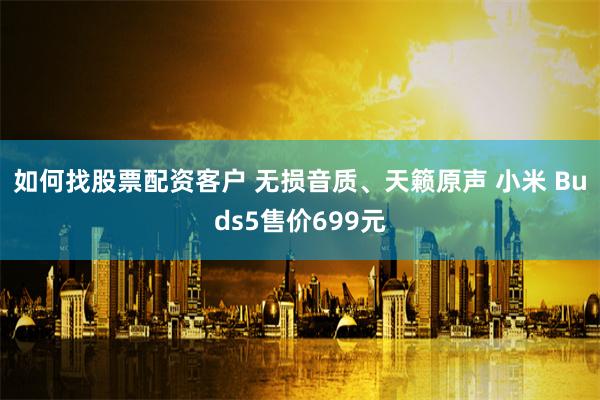 如何找股票配资客户 无损音质、天籁原声 小米 Buds5售价699元