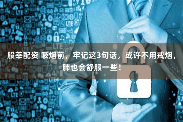 股莘配资 吸烟前，牢记这3句话，或许不用戒烟，肺也会舒服一些！