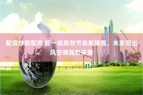 配资炒股配资 超一级能效节能新旗舰，米家双出风空调强势来袭