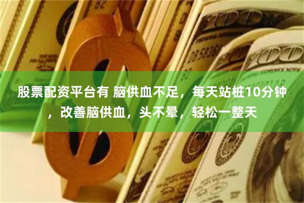 股票配资平台有 脑供血不足，每天站桩10分钟，改善脑供血，头不晕，轻松一整天