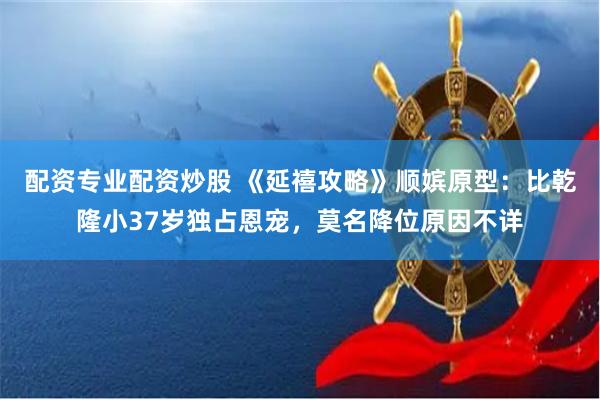 配资专业配资炒股 《延禧攻略》顺嫔原型：比乾隆小37岁独占恩宠，莫名降位原因不详