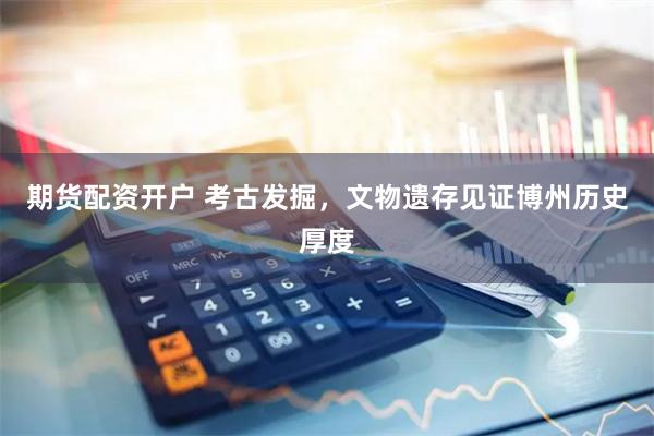 期货配资开户 考古发掘，文物遗存见证博州历史厚度