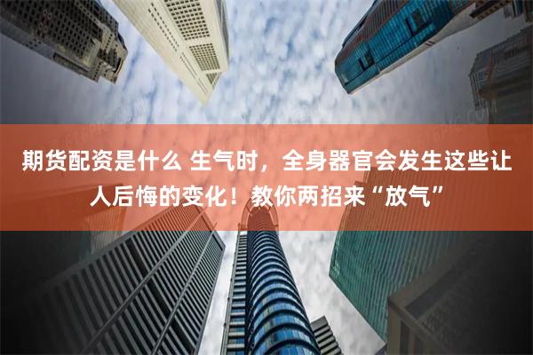 期货配资是什么 生气时，全身器官会发生这些让人后悔的变化！教你两招来“放气”