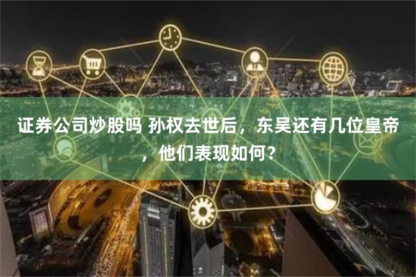 证券公司炒股吗 孙权去世后，东吴还有几位皇帝，他们表现如何？
