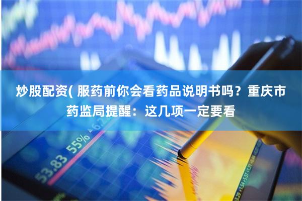 炒股配资( 服药前你会看药品说明书吗？重庆市药监局提醒：这几项一定要看