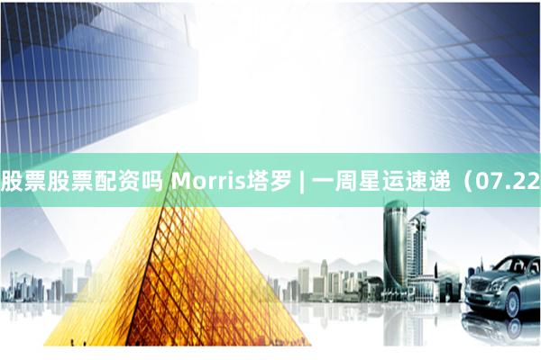 股票股票配资吗 Morris塔罗 | 一周星运速递（07.22