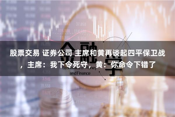 股票交易 证券公司 主席和黄再谈起四平保卫战，主席：我下令死守，黄：你命令下错了