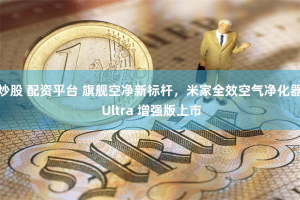 炒股 配资平台 旗舰空净新标杆，米家全效空气净化器 Ultra 增强版上市