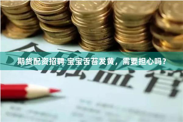 期货配资招聘 宝宝舌苔发黄，需要担心吗？