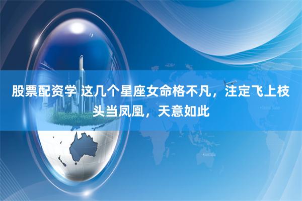 股票配资学 这几个星座女命格不凡，注定飞上枝头当凤凰，天意如此
