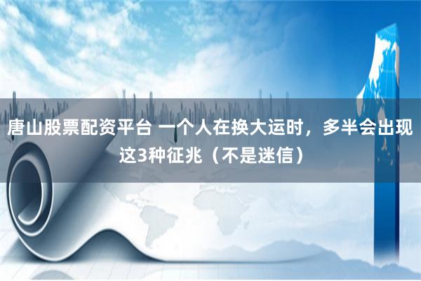 唐山股票配资平台 一个人在换大运时，多半会出现这3种征兆（不是迷信）