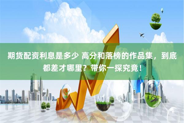 期货配资利息是多少 高分和落榜的作品集，到底都差才哪里？带你一探究竟！