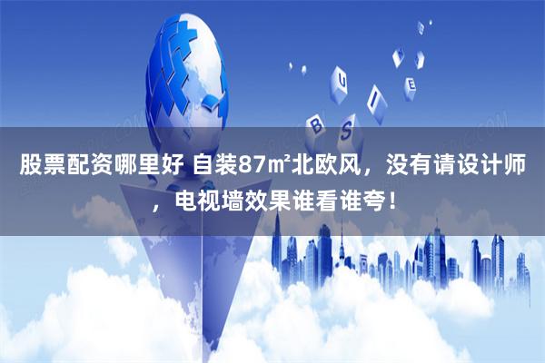 股票配资哪里好 自装87㎡北欧风，没有请设计师，电视墙效果谁看谁夸！