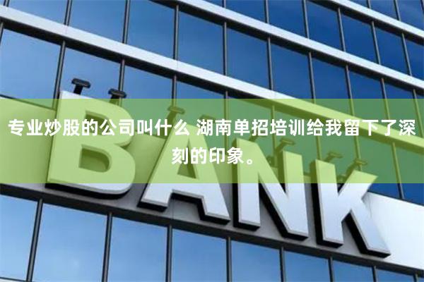 专业炒股的公司叫什么 湖南单招培训给我留下了深刻的印象。