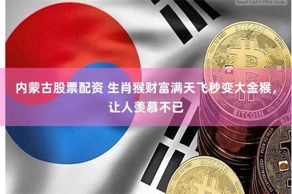 内蒙古股票配资 生肖猴财富满天飞秒变大金猴，让人羡慕不已