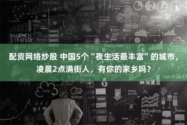 配资网络炒股 中国5个“夜生活最丰富”的城市，凌晨2点满街人，有你的家乡吗？