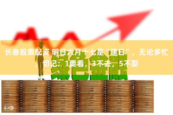 长春股票配资 明日六月十七是“建日”，无论多忙，切记：1要看，3不去，5不娶