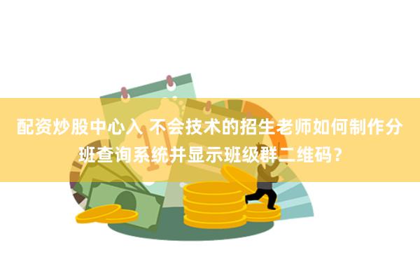 配资炒股中心入 不会技术的招生老师如何制作分班查询系统并显示班级群二维码？