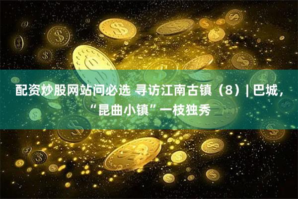 配资炒股网站问必选 寻访江南古镇（8）| 巴城，“昆曲小镇”一枝独秀
