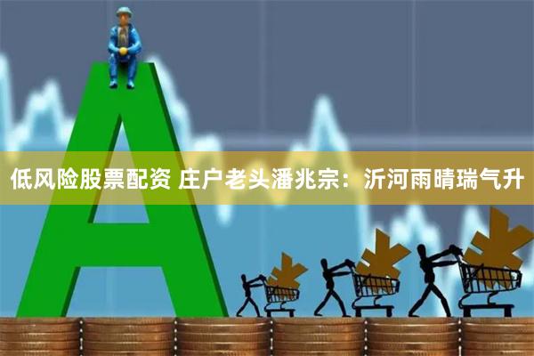 低风险股票配资 庄户老头潘兆宗：沂河雨晴瑞气升