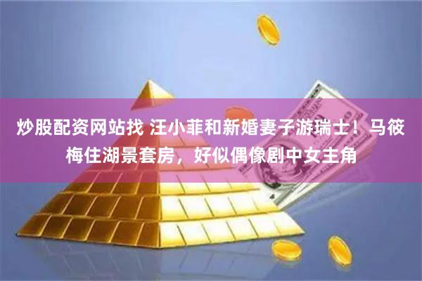 炒股配资网站找 汪小菲和新婚妻子游瑞士！马筱梅住湖景套房，好似偶像剧中女主角