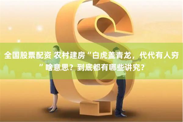全国股票配资 农村建房“白虎盖青龙，代代有人穷”啥意思？到底都有哪些讲究？