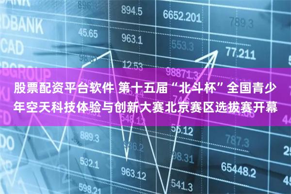 股票配资平台软件 第十五届“北斗杯”全国青少年空天科技体验与创新大赛北京赛区选拔赛开幕