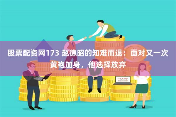 股票配资网173 赵德昭的知难而退：面对又一次黄袍加身，他选择放弃