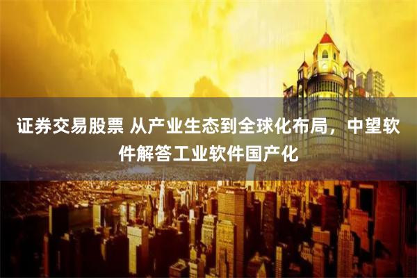 证券交易股票 从产业生态到全球化布局，中望软件解答工业软件国产化