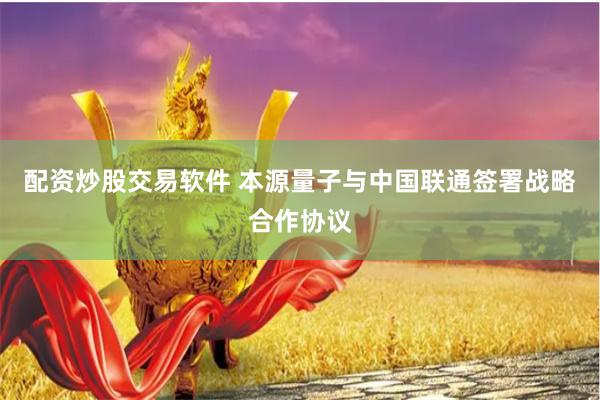配资炒股交易软件 本源量子与中国联通签署战略合作协议