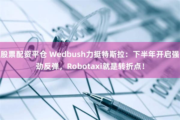 股票配资平仓 Wedbush力挺特斯拉：下半年开启强劲反弹，Robotaxi就是转折点！