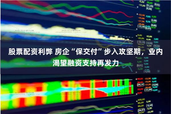 股票配资利弊 房企“保交付”步入攻坚期，业内渴望融资支持再发力