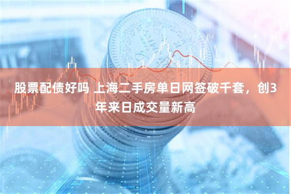 股票配债好吗 上海二手房单日网签破千套，创3年来日成交量新高