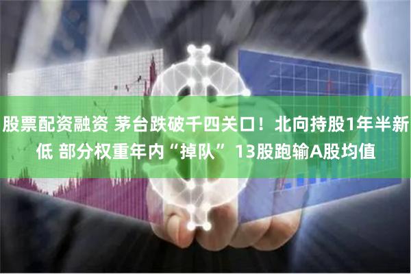 股票配资融资 茅台跌破千四关口！北向持股1年半新低 部分权重年内“掉队” 13股跑输A股均值