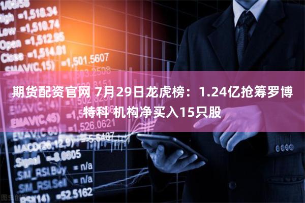 期货配资官网 7月29日龙虎榜：1.24亿抢筹罗博特科 机构净买入15只股
