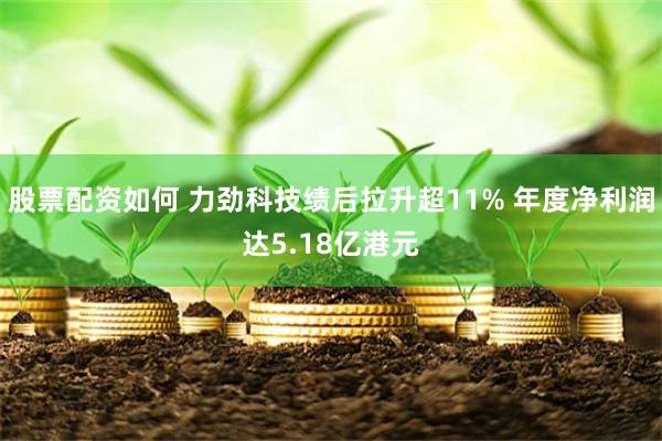 股票配资如何 力劲科技绩后拉升超11% 年度净利润达5.18亿港元