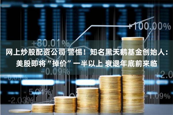 网上炒股配资公司 警惕！知名黑天鹅基金创始人：美股即将“掉价”一半以上 衰退年底前来临