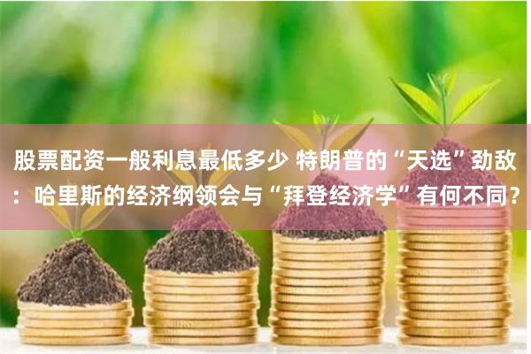股票配资一般利息最低多少 特朗普的“天选”劲敌：哈里斯的经济纲领会与“拜登经济学”有何不同？