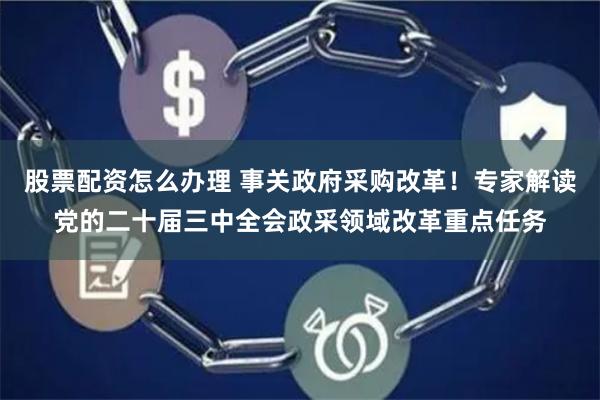 股票配资怎么办理 事关政府采购改革！专家解读党的二十届三中全会政采领域改革重点任务