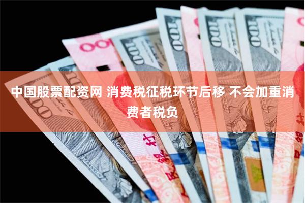 中国股票配资网 消费税征税环节后移 不会加重消费者税负